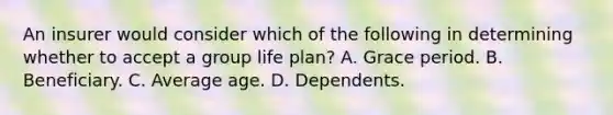 An insurer would consider which of the following in determining whether to accept a group life plan? A. Grace period. B. Beneficiary. C. Average age. D. Dependents.