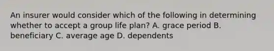 An insurer would consider which of the following in determining whether to accept a group life plan? A. grace period B. beneficiary C. average age D. dependents