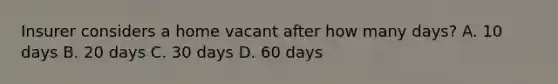 Insurer considers a home vacant after how many days? A. 10 days B. 20 days C. 30 days D. 60 days