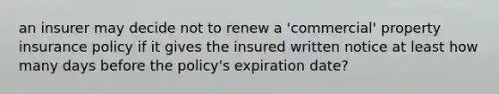 an insurer may decide not to renew a 'commercial' property insurance policy if it gives the insured written notice at least how many days before the policy's expiration date?