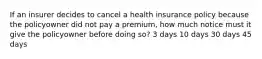 If an insurer decides to cancel a health insurance policy because the policyowner did not pay a premium, how much notice must it give the policyowner before doing so? 3 days 10 days 30 days 45 days