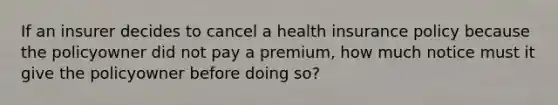 If an insurer decides to cancel a health insurance policy because the policyowner did not pay a premium, how much notice must it give the policyowner before doing so?