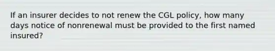 If an insurer decides to not renew the CGL policy, how many days notice of nonrenewal must be provided to the first named insured?