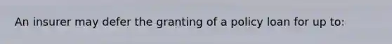 An insurer may defer the granting of a policy loan for up to: