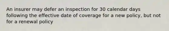 An insurer may defer an inspection for 30 calendar days following the effective date of coverage for a new policy, but not for a renewal policy