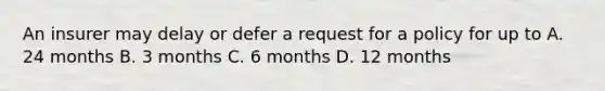 An insurer may delay or defer a request for a policy for up to A. 24 months B. 3 months C. 6 months D. 12 months