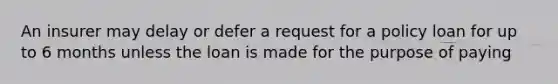 An insurer may delay or defer a request for a policy loan for up to 6 months unless the loan is made for the purpose of paying