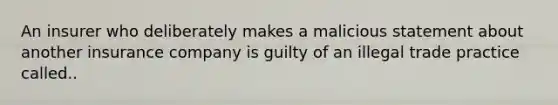 An insurer who deliberately makes a malicious statement about another insurance company is guilty of an illegal trade practice called..