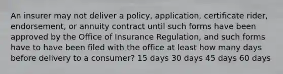 An insurer may not deliver a policy, application, certificate rider, endorsement, or annuity contract until such forms have been approved by the Office of Insurance Regulation, and such forms have to have been filed with the office at least how many days before delivery to a consumer? 15 days 30 days 45 days 60 days