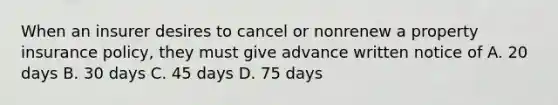 When an insurer desires to cancel or nonrenew a property insurance policy, they must give advance written notice of A. 20 days B. 30 days C. 45 days D. 75 days