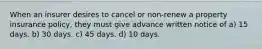 When an insurer desires to cancel or non-renew a property insurance policy, they must give advance written notice of a) 15 days. b) 30 days. c) 45 days. d) 10 days.