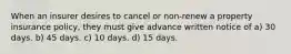 When an insurer desires to cancel or non-renew a property insurance policy, they must give advance written notice of a) 30 days. b) 45 days. c) 10 days. d) 15 days.