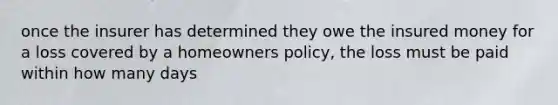 once the insurer has determined they owe the insured money for a loss covered by a homeowners policy, the loss must be paid within how many days