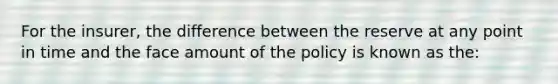 For the insurer, the difference between the reserve at any point in time and the face amount of the policy is known as the: