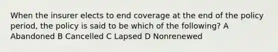 When the insurer elects to end coverage at the end of the policy period, the policy is said to be which of the following? A Abandoned B Cancelled C Lapsed D Nonrenewed