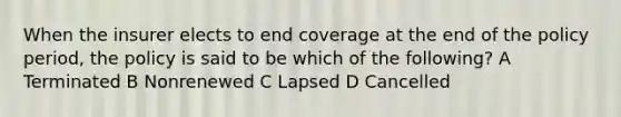 When the insurer elects to end coverage at the end of the policy period, the policy is said to be which of the following? A Terminated B Nonrenewed C Lapsed D Cancelled