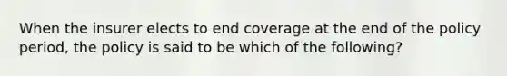 When the insurer elects to end coverage at the end of the policy period, the policy is said to be which of the following?