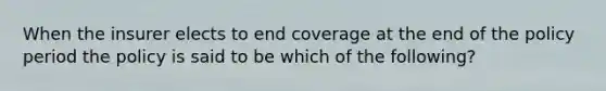 When the insurer elects to end coverage at the end of the policy period the policy is said to be which of the following?