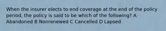 When the insurer elects to end coverage at the end of the policy period, the policy is said to be which of the following? A Abandoned B Nonrenewed C Cancelled D Lapsed