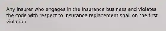 Any insurer who engages in the insurance business and violates the code with respect to insurance replacement shall on the first violation