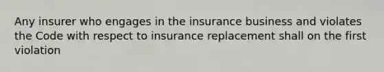 Any insurer who engages in the insurance business and violates the Code with respect to insurance replacement shall on the first violation