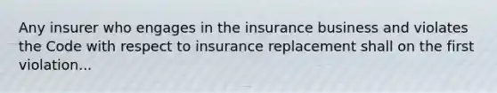 Any insurer who engages in the insurance business and violates the Code with respect to insurance replacement shall on the first violation...