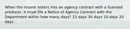 When the insurer enters into an agency contract with a licensed producer, it must file a Notice of Agency Contract with the Department within how many days? 15 days 30 days 10 days 20 days