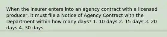 When the insurer enters into an agency contract with a licensed producer, it must file a Notice of Agency Contract with the Department within how many days? 1. 10 days 2. 15 days 3. 20 days 4. 30 days