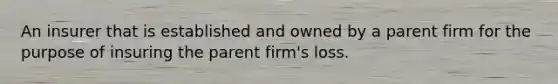 An insurer that is established and owned by a parent firm for the purpose of insuring the parent firm's loss.