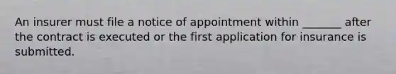 An insurer must file a notice of appointment within _______ after the contract is executed or the first application for insurance is submitted.