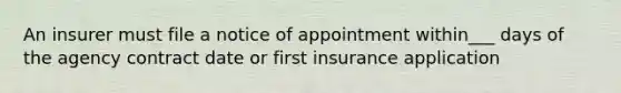 An insurer must file a notice of appointment within___ days of the agency contract date or first insurance application