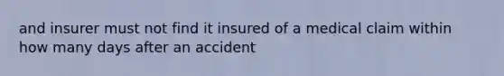 and insurer must not find it insured of a medical claim within how many days after an accident