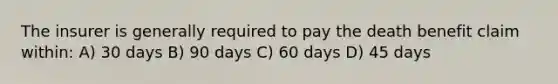 The insurer is generally required to pay the death benefit claim within: A) 30 days B) 90 days C) 60 days D) 45 days