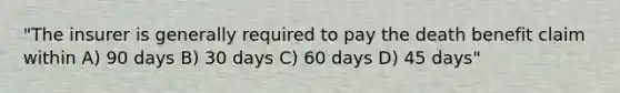 "The insurer is generally required to pay the death benefit claim within A) 90 days B) 30 days C) 60 days D) 45 days"