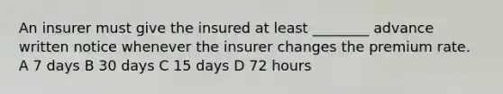 An insurer must give the insured at least ________ advance written notice whenever the insurer changes the premium rate. A 7 days B 30 days C 15 days D 72 hours