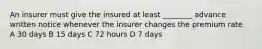 An insurer must give the insured at least ________ advance written notice whenever the insurer changes the premium rate. A 30 days B 15 days C 72 hours D 7 days