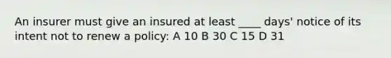 An insurer must give an insured at least ____ days' notice of its intent not to renew a policy: A 10 B 30 C 15 D 31