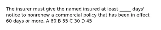 The insurer must give the named insured at least _____ days' notice to nonrenew a commercial policy that has been in effect 60 days or more. A 60 B 55 C 30 D 45