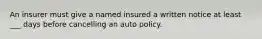 An insurer must give a named insured a written notice at least ___ days before cancelling an auto policy.