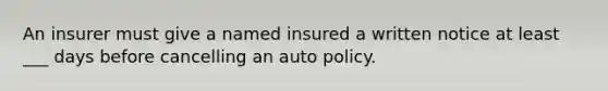 An insurer must give a named insured a written notice at least ___ days before cancelling an auto policy.