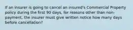 If an insurer is going to cancel an insured's Commercial Property policy during the first 90 days, for reasons other than non-payment, the insurer must give written notice how many days before cancellation?