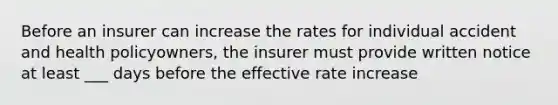 Before an insurer can increase the rates for individual accident and health policyowners, the insurer must provide written notice at least ___ days before the effective rate increase