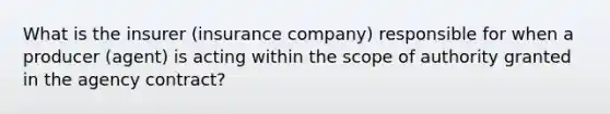 What is the insurer (insurance company) responsible for when a producer (agent) is acting within the scope of authority granted in the agency contract?