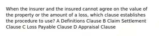 When the insurer and the insured cannot agree on the value of the property or the amount of a loss, which clause establishes the procedure to use? A Definitions Clause B Claim Settlement Clause C Loss Payable Clause D Appraisal Clause