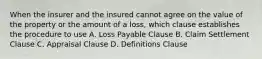 When the insurer and the insured cannot agree on the value of the property or the amount of a loss, which clause establishes the procedure to use A. Loss Payable Clause B. Claim Settlement Clause C. Appraisal Clause D. Definitions Clause