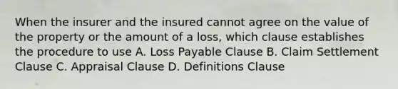 When the insurer and the insured cannot agree on the value of the property or the amount of a loss, which clause establishes the procedure to use A. Loss Payable Clause B. Claim Settlement Clause C. Appraisal Clause D. Definitions Clause