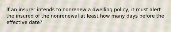 If an insurer intends to nonrenew a dwelling policy, it must alert the insured of the nonrenewal at least how many days before the effective date?