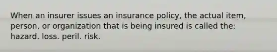 When an insurer issues an insurance policy, the actual item, person, or organization that is being insured is called the: hazard. loss. peril. risk.