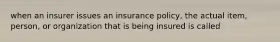 when an insurer issues an insurance policy, the actual item, person, or organization that is being insured is called