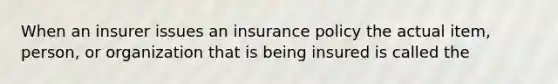 When an insurer issues an insurance policy the actual item, person, or organization that is being insured is called the